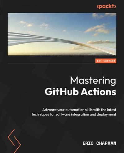 Mastering GitHub Actions: Advance your automation skills with the latest techniques for software integration and deployment