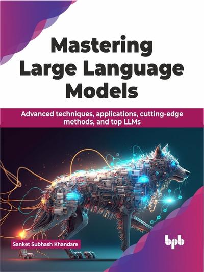 Mastering Large Language Models: Advanced techniques, applications, cutting-edge methods, and top LLMs