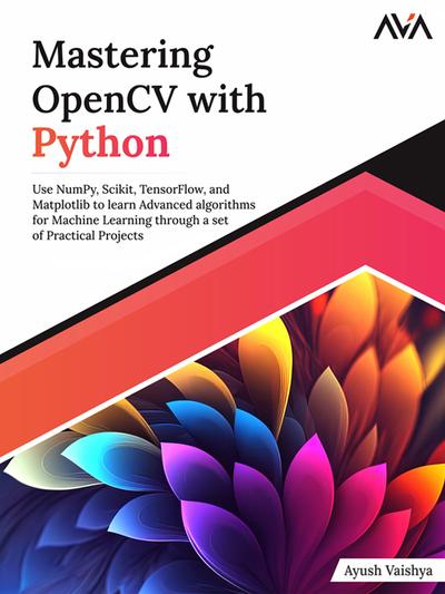 Mastering OpenCV with Python: Use NumPy, Scikit, TensorFlow, and Matplotlib to learn Advanced algorithms for Machine Learning through a set of Practical Projects