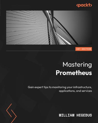 Mastering Prometheus: Gain expert tips to monitoring your infrastructure, applications, and services