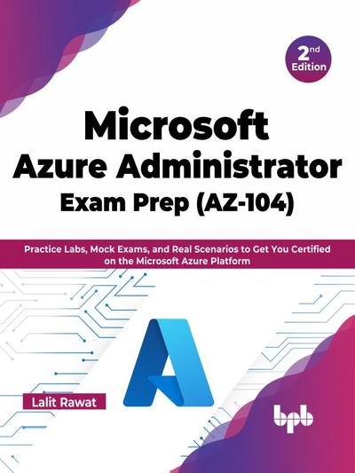 Microsoft Azure Administrator Exam Prep (AZ-104): Practice Labs, Mock Exams, and Real Scenarios to Get You Certified on the Microsoft Azure Platform – 2nd Edition