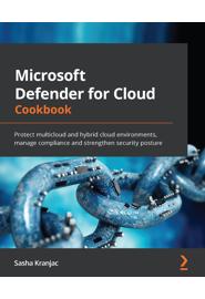 Microsoft Defender for Cloud Cookbook: Protect multicloud and hybrid cloud environments, manage compliance and strengthen security posture