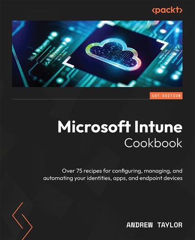 Microsoft Intune Cookbook: Over 75 recipes for configuring, managing, and automating your identities, apps, and endpoint devices