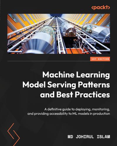Machine Learning Model Serving Patterns and Best Practices: A definitive guide to deploying, monitoring, and providing accessibility to ML models in production