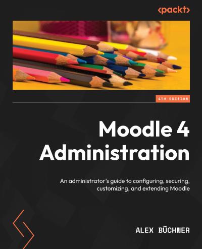 Moodle 4 Administration: An administrator’s guide to configuring, securing, customizing, and extending Moodle, 4th Edition