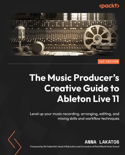 The Music Producer’s Creative Guide to Ableton Live 11: Level up your music recording, arranging, editing, and mixing skills and workflow techniques