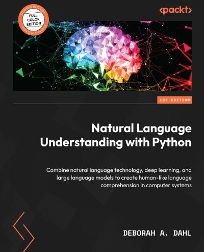 Natural Language Understanding with Python: Combine natural language technology, deep learning, and large language models to create human-like language comprehension in computer systems
