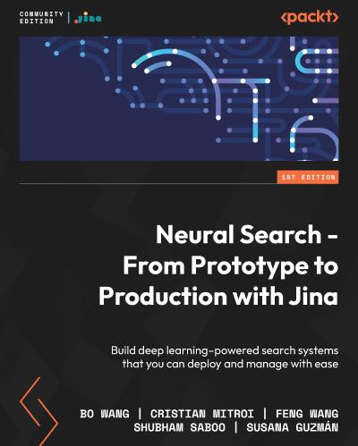 Neural Search – From Prototype to Production with Jina: Build deep learning–powered search systems that you can deploy and manage with ease