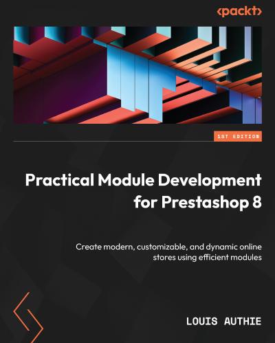 Practical Module Development for Prestashop 8: Create modern, customizable, and dynamic online stores using efficient modules