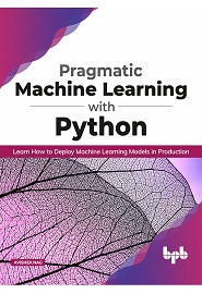 Pragmatic Machine Learning with Python: Learn How to Deploy Machine Learning Models in Production