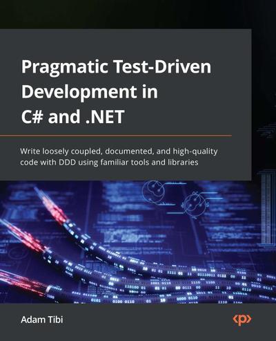 Pragmatic Test-Driven Development in C# and .NET: Write loosely coupled, documented, and high-quality code with DDD using familiar tools and libraries