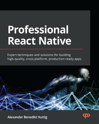 Professional React Native: Expert techniques and solutions for building high-quality, cross-platform, production-ready apps