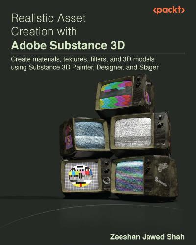 Realistic Asset Creation with Adobe Substance 3D: Create materials, textures, filters, and 3D models using Substance 3D Painter, Designer, and Stager