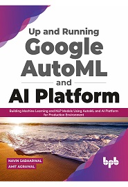 Up and Running Google AutoML and AI Platform: Building Machine Learning and NLP Models Using AutoML and AI Platform for Production Environment