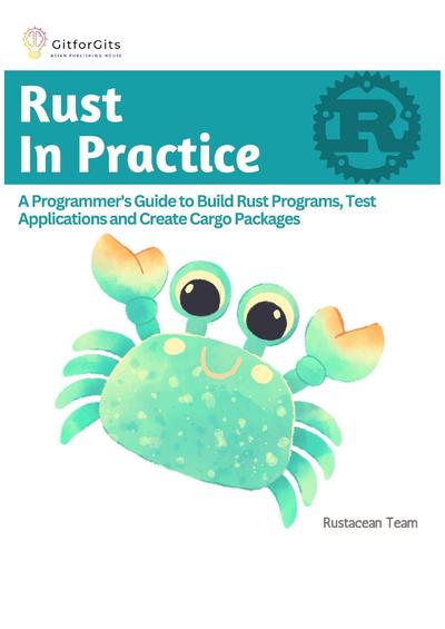 Rust In Practice: A Programmers Guide to Build Rust Programs, Test Applications and Create Cargo Packages