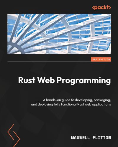 Rust Web Programming: A hands-on guide to developing, packaging, and deploying fully functional Rust web applications, 2nd Edition