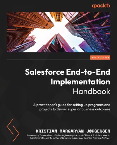 Salesforce End-to-End Implementation Handbook: A practitioner’s guide for setting up programs and projects to deliver superior business outcomes