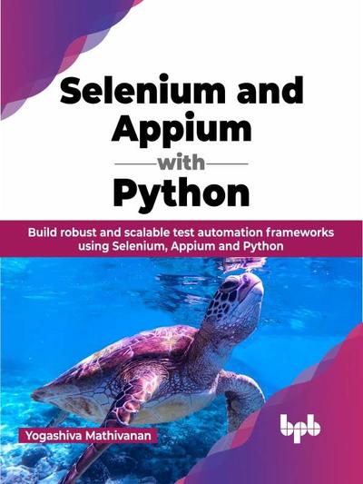 Selenium and Appium with Python: Build robust and scalable test automation frameworks using Selenium, Appium and Python