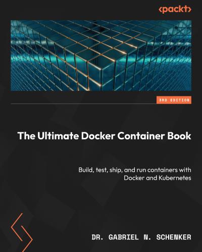 The Ultimate Docker Container Book: Build, test, ship, and run containers with Docker and Kubernetes, 3rd Edition