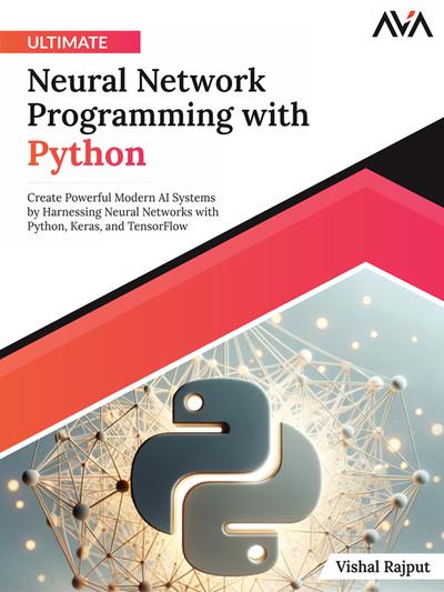 Ultimate Neural Network Programming with Python: Create Powerful Modern AI Systems by Harnessing Neural Networks with Python, Keras, and TensorFlow
