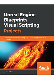 Unreal Engine Blueprints Visual Scripting Projects: Learn Blueprints Visual Scripting in UE4 by building three captivating 3D Games